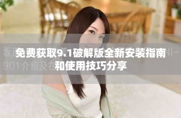 免费获取9.1破解版全新安装指南和使用技巧分享