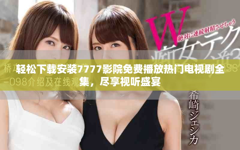 轻松下载安装7777影院免费播放热门电视剧全集，尽享视听盛宴