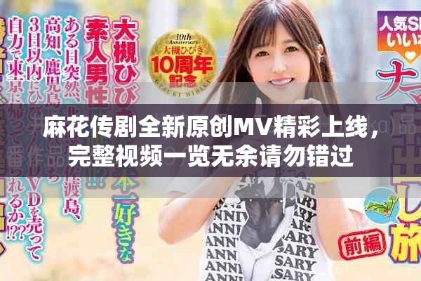 麻花传剧全新原创MV精彩上线，完整视频一览无余请勿错过