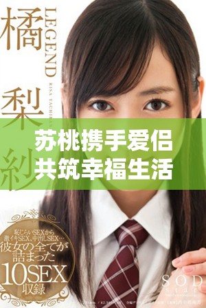苏桃携手爱侣共筑幸福生活的温馨点滴分享