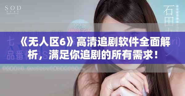 《无人区6》高清追剧软件全面解析，满足你追剧的所有需求！