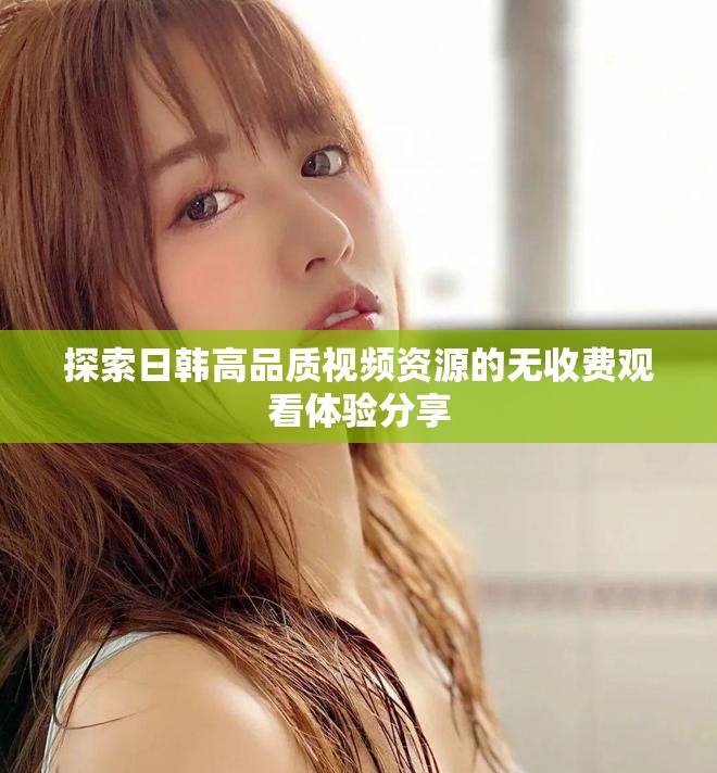 探索日韩高品质视频资源的无收费观看体验分享