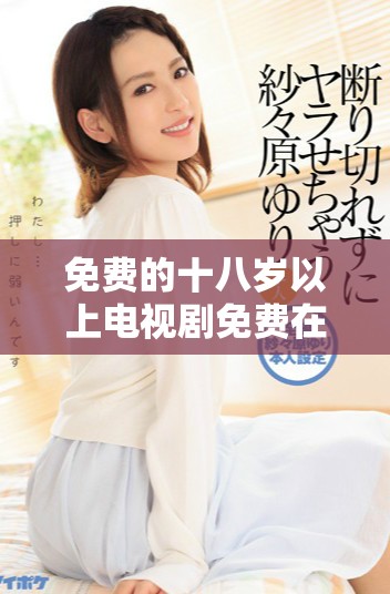 免费的十八岁以上电视剧免费在线观看指南与推荐