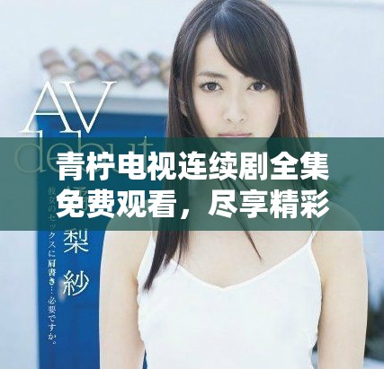 青柠电视连续剧全集免费观看，尽享精彩剧情与角色发展