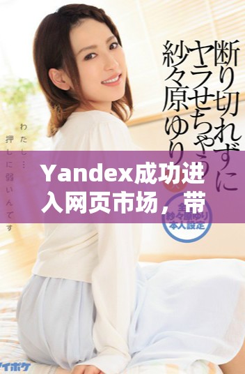 Yandex成功进入网页市场，带来全新在线体验与服务