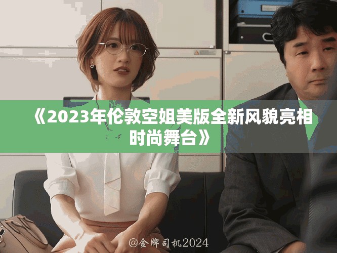 《2023年伦敦空姐美版全新风貌亮相时尚舞台》