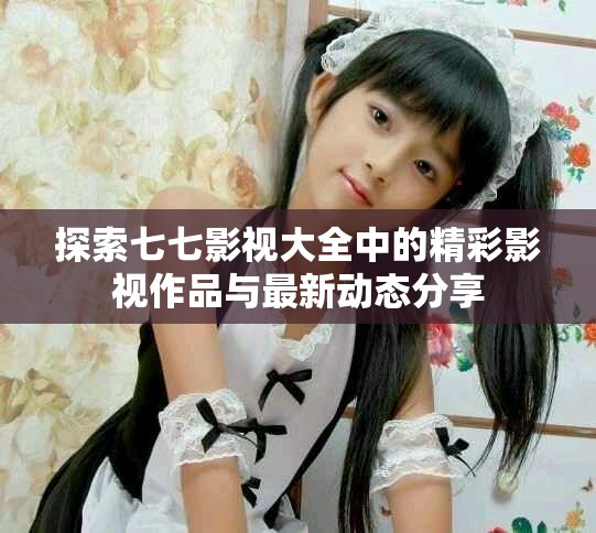 探索七七影视大全中的精彩影视作品与最新动态分享