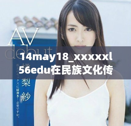 14may18_xxxxxl56edu在民族文化传承中的重要作用与挑战分析