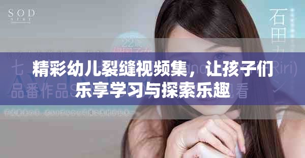 精彩幼儿裂缝视频集，让孩子们乐享学习与探索乐趣