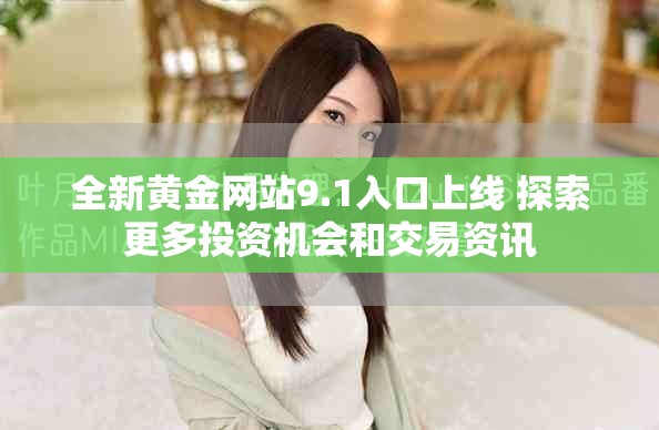全新黄金网站9.1入口上线 探索更多投资机会和交易资讯