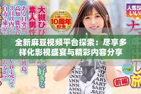 全新麻豆视频平台探索：尽享多样化影视盛宴与精彩内容分享