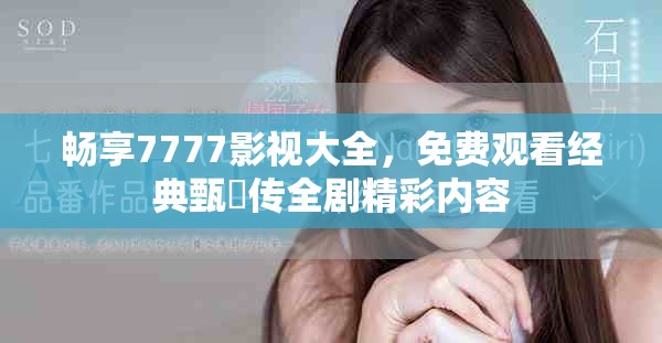 畅享7777影视大全，免费观看经典甄嬛传全剧精彩内容