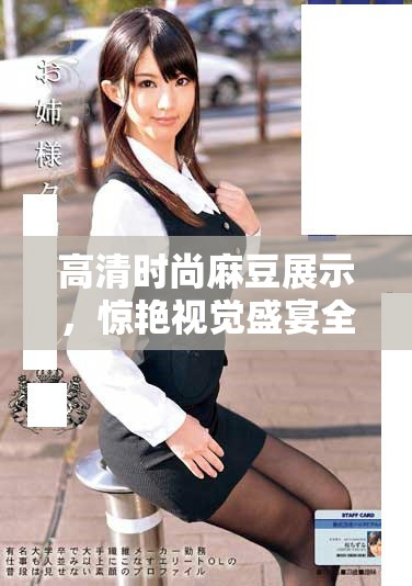 高清时尚麻豆展示，惊艳视觉盛宴全方位体验