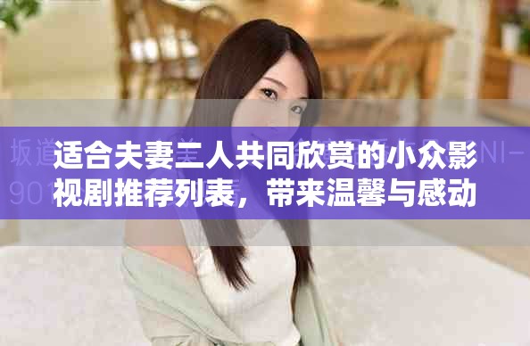 适合夫妻二人共同欣赏的小众影视剧推荐列表，带来温馨与感动
