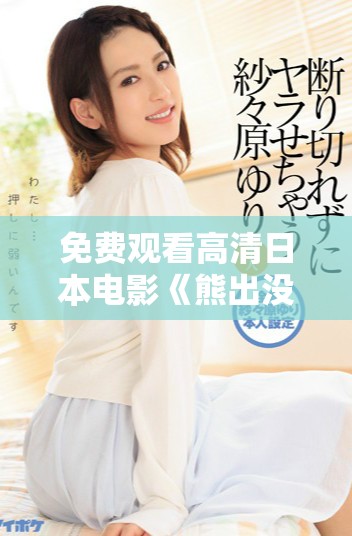 免费观看高清日本电影《熊出没》带你领略精彩故事与壮观场景