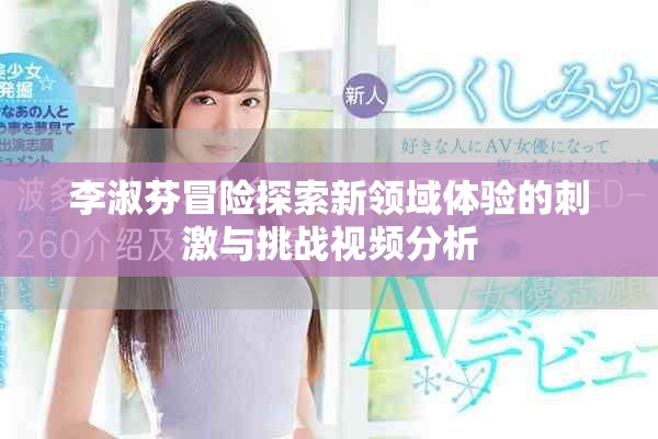 李淑芬冒险探索新领域体验的刺激与挑战视频分析