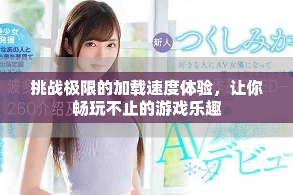 挑战极限的加载速度体验，让你畅玩不止的游戏乐趣