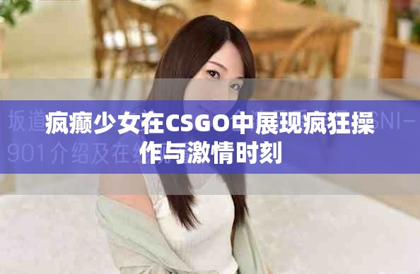 疯癫少女在CSGO中展现疯狂操作与激情时刻