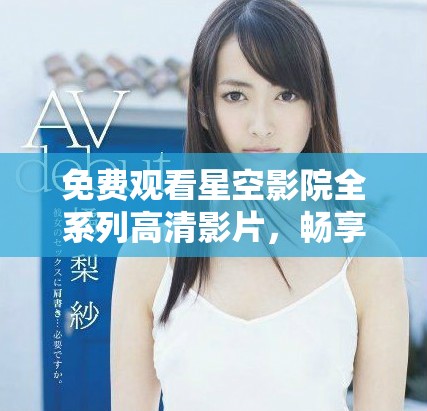 免费观看星空影院全系列高清影片，畅享无限乐趣