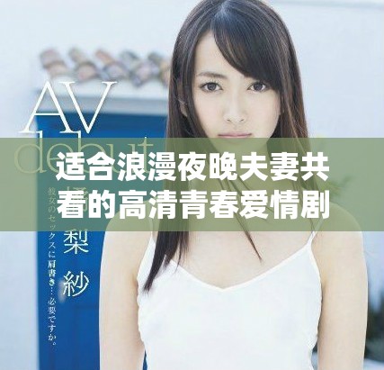 适合浪漫夜晚夫妻共看的高清青春爱情剧推荐