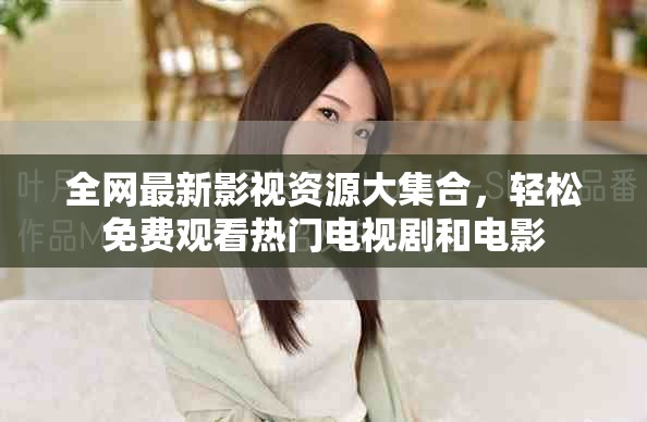 全网最新影视资源大集合，轻松免费观看热门电视剧和电影