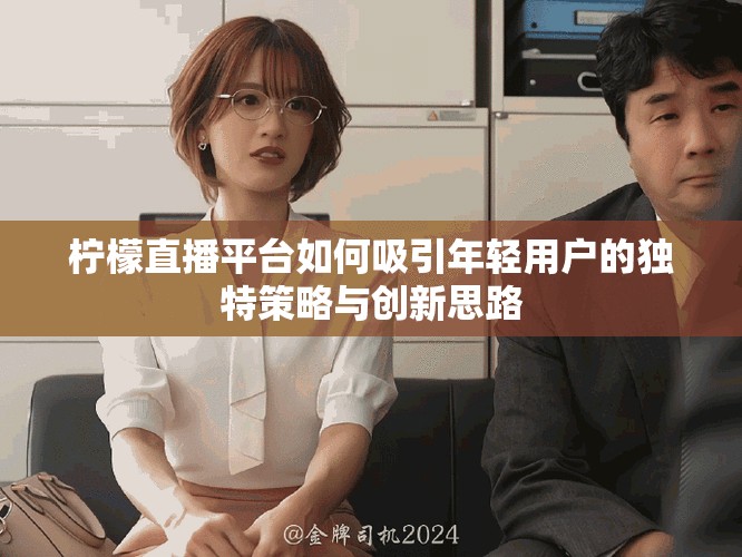 柠檬直播平台如何吸引年轻用户的独特策略与创新思路