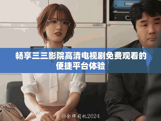 畅享三三影院高清电视剧免费观看的便捷平台体验