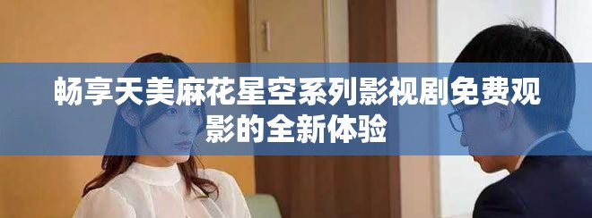 畅享天美麻花星空系列影视剧免费观影的全新体验