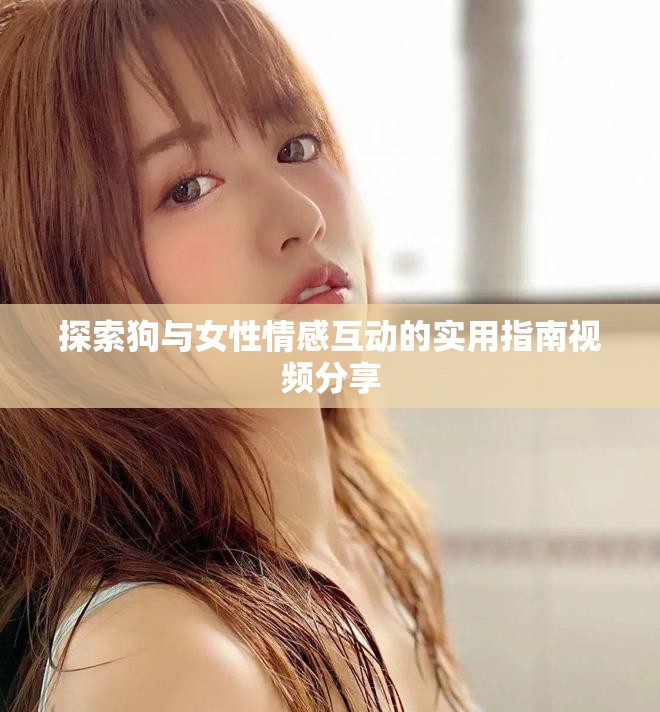 探索狗与女性情感互动的实用指南视频分享