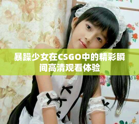 暴躁少女在CSGO中的精彩瞬间高清观看体验