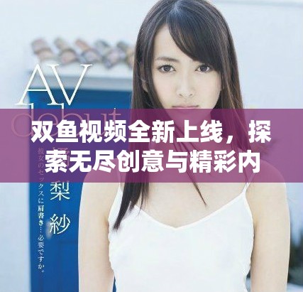 双鱼视频全新上线，探索无尽创意与精彩内容的新天地