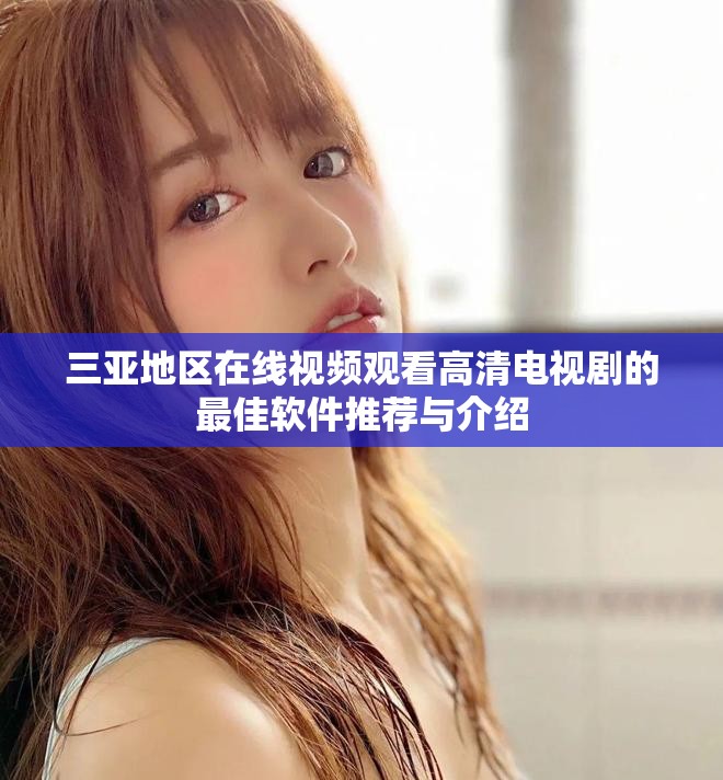 三亚地区在线视频观看高清电视剧的最佳软件推荐与介绍
