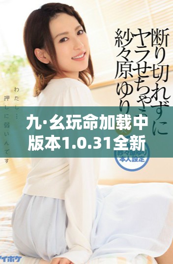九·幺玩命加载中版本1.0.31全新体验与精彩内容揭秘
