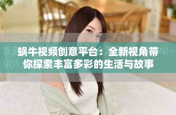 蜗牛视频创意平台：全新视角带你探索丰富多彩的生活与故事