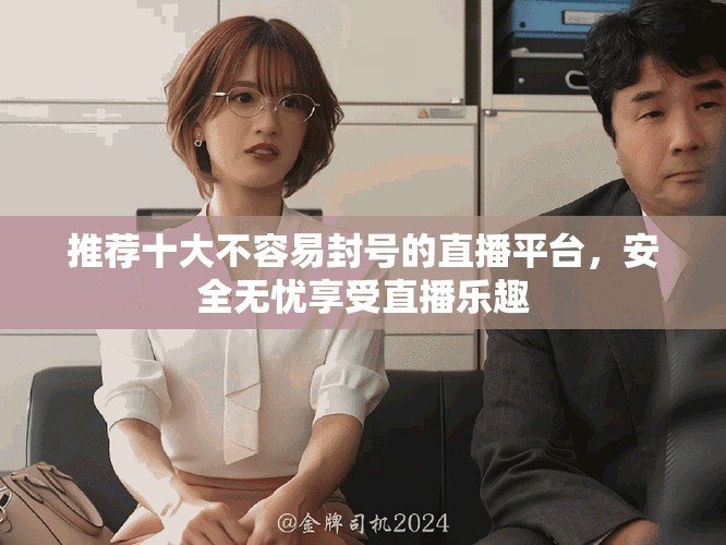 推荐十大不容易封号的直播平台，安全无忧享受直播乐趣