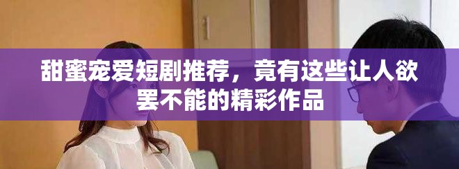 甜蜜宠爱短剧推荐，竟有这些让人欲罢不能的精彩作品