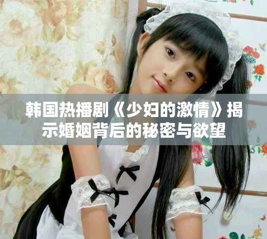 韩国热播剧《少妇的激情》揭示婚姻背后的秘密与欲望