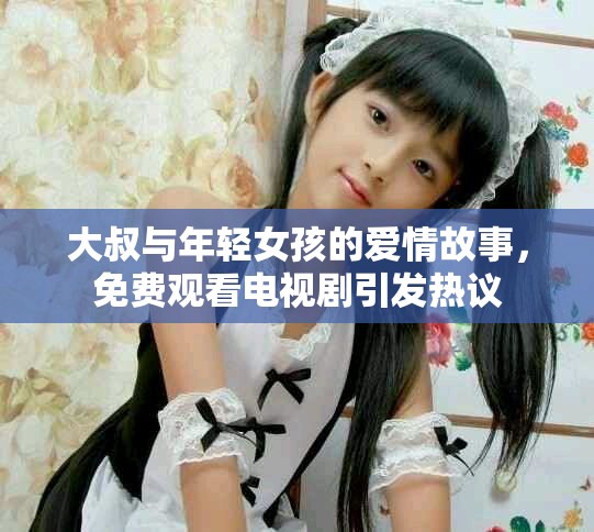 大叔与年轻女孩的爱情故事，免费观看电视剧引发热议