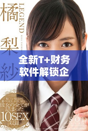 全新T+财务软件解锁企业财务管理新模式 提升效率与精准度