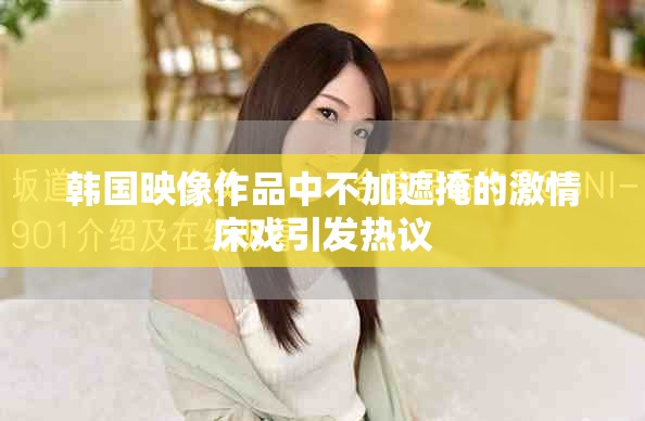 韩国映像作品中不加遮掩的激情床戏引发热议