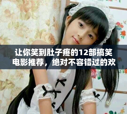 让你笑到肚子疼的12部搞笑电影推荐，绝对不容错过的欢乐时光
