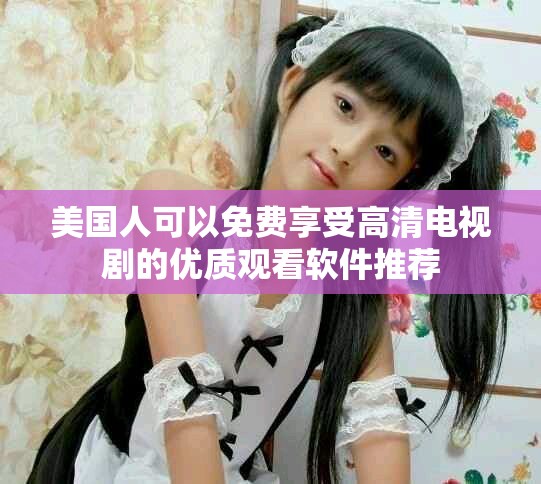 美国人可以免费享受高清电视剧的优质观看软件推荐