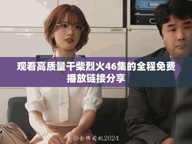 观看高质量干柴烈火46集的全程免费播放链接分享