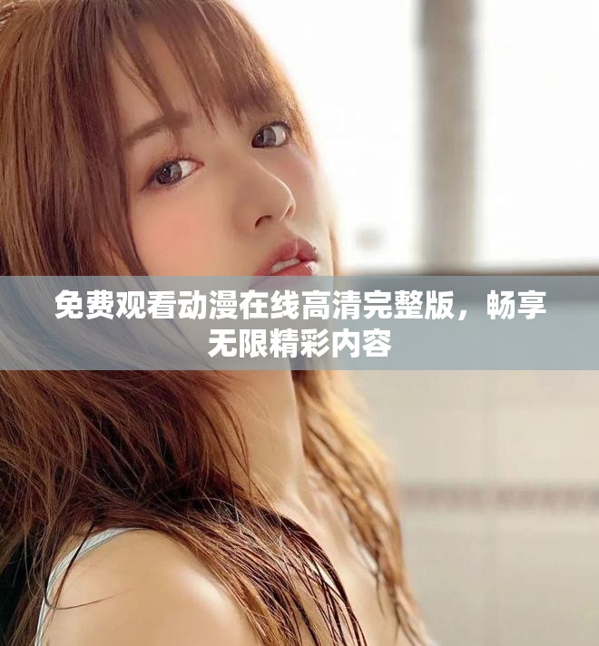 免费观看动漫在线高清完整版，畅享无限精彩内容