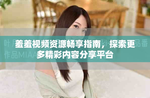 羞羞视频资源畅享指南，探索更多精彩内容分享平台