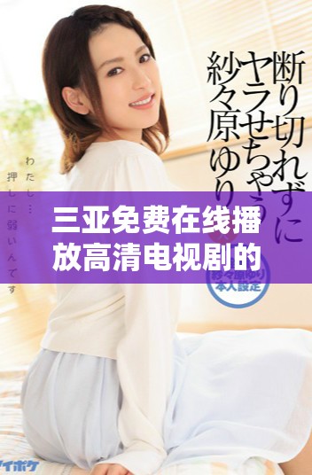 三亚免费在线播放高清电视剧的软件推荐与使用指南
