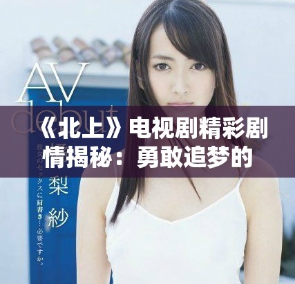 《北上》电视剧精彩剧情揭秘：勇敢追梦的青春与成长故事