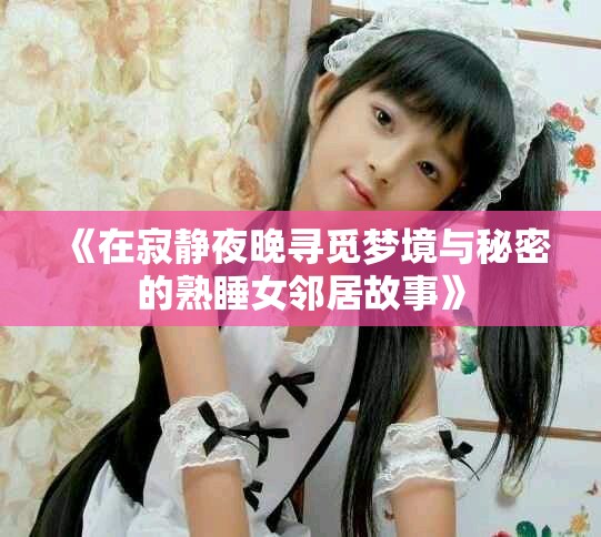 《在寂静夜晚寻觅梦境与秘密的熟睡女邻居故事》