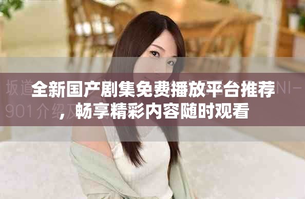 全新国产剧集免费播放平台推荐，畅享精彩内容随时观看