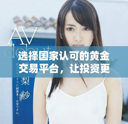 选择国家认可的黄金交易平台，让投资更安全可靠